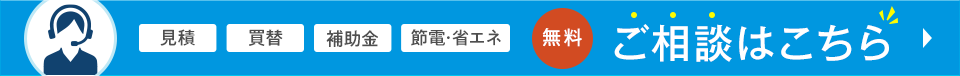 見積／買替／補助金／節電・省エネ　【無料】ご相談はこちら